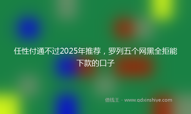 任性付通不过2025年推荐，罗列五个网黑全拒能下款的口子