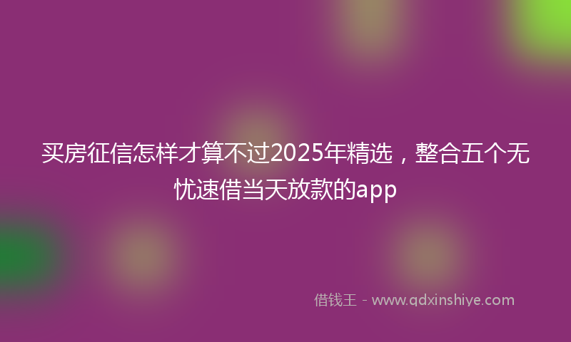 买房征信怎样才算不过2025年精选，整合五个无忧速借当天放款的app