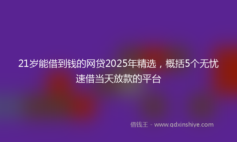 21岁能借到钱的网贷2025年精选，概括5个无忧速借当天放款的平台