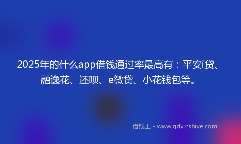 2025年的什么app借钱通过率最高有：平安i贷、融逸花、还呗、e微贷、小花钱包等。