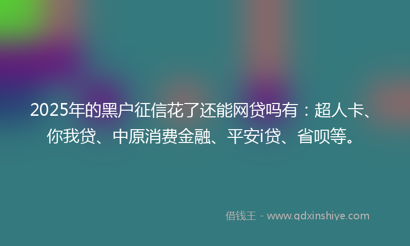2025年的黑户征信花了还能网贷吗有：超人卡、你我贷、中原消费金融、平安i贷、省呗等。