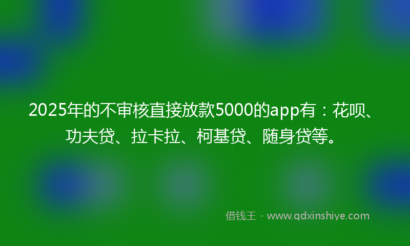 2025年的不审核直接放款5000的app有：花呗、功夫贷、拉卡拉、柯基贷、随身贷等。