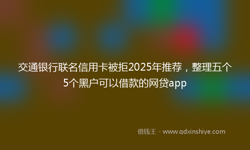 交通银行联名信用卡被拒2025年推荐，整理五个5个黑户可以借款的网贷app