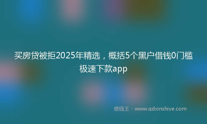 买房贷被拒2025年精选，概括5个黑户借钱0门槛极速下款app