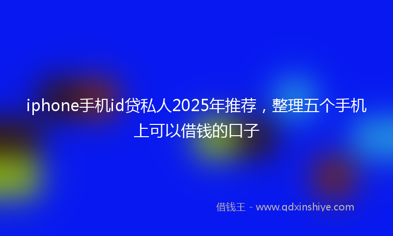 iphone手机id贷私人2025年推荐，整理五个手机上可以借钱的口子