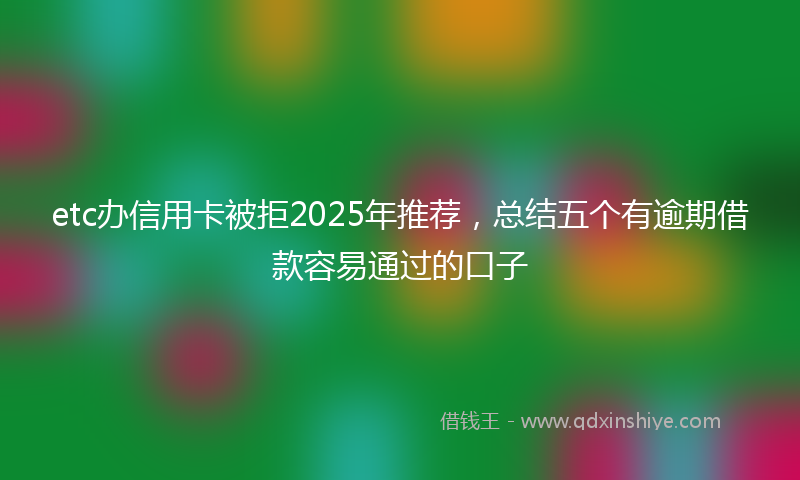 etc办信用卡被拒2025年推荐，总结五个有逾期借款容易通过的口子
