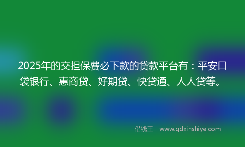 2025年的交担保费必下款的贷款平台有：平安口袋银行、惠商贷、好期贷、快贷通、人人贷等。