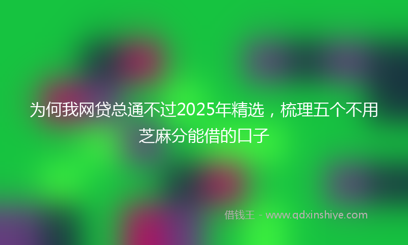 为何我网贷总通不过2025年精选，梳理五个不用芝麻分能借的口子