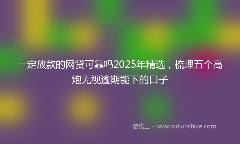 一定放款的网贷可靠吗2025年精选，梳理五个高炮无视逾期能下的口子