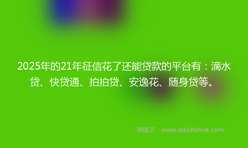 2025年的21年征信花了还能贷款的平台有：滴水贷、快贷通、拍拍贷、安逸花、随身贷等。