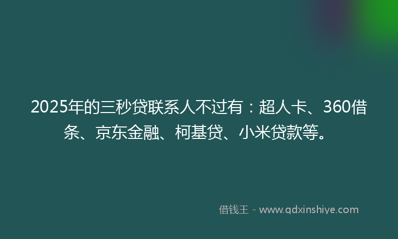 2025年的三秒贷联系人不过有：超人卡、360借条、京东金融、柯基贷、小米贷款等。