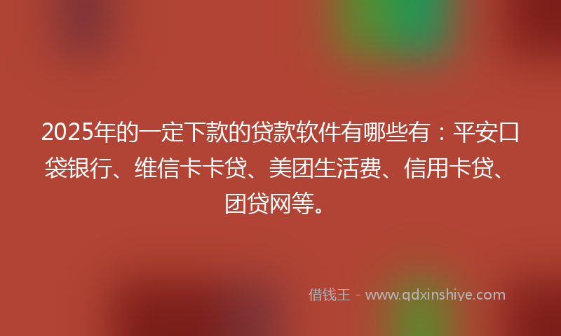 2025年的一定下款的贷款软件有哪些有：平安口袋银行、维信卡卡贷、美团生活费、信用卡贷、团贷网等。