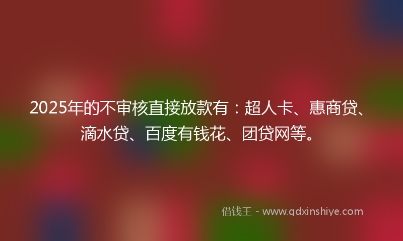 2025年的不审核直接放款有：超人卡、惠商贷、滴水贷、百度有钱花、团贷网等。