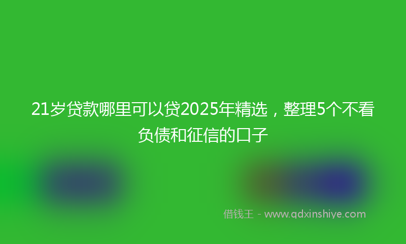 21岁贷款哪里可以贷2025年精选，整理5个不看负债和征信的口子
