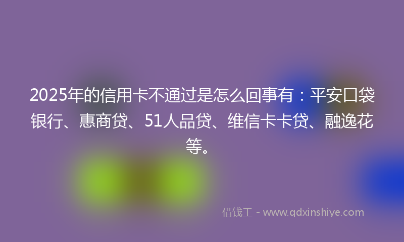 2025年的信用卡不通过是怎么回事有:平安口袋银行、惠商贷、51人品贷、维信卡卡贷、融逸花等。