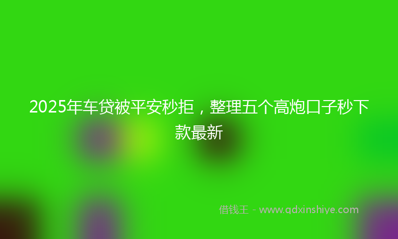 2025年车贷被平安秒拒，整理五个高炮口子秒下款最新