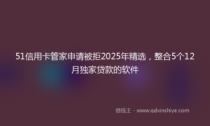 51信用卡管家申请被拒2025年精选，整合5个12月独家贷款的软件