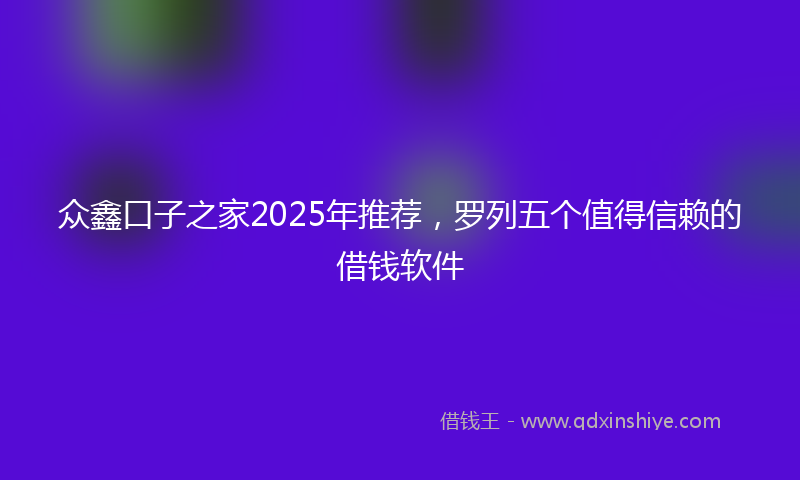 众鑫口子之家2025年推荐，罗列五个值得信赖的借钱软件