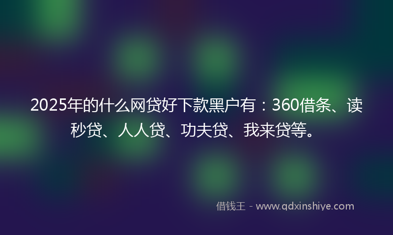 2025年的什么网贷好下款黑户有：360借条、读秒贷、人人贷、功夫贷、我来贷等。