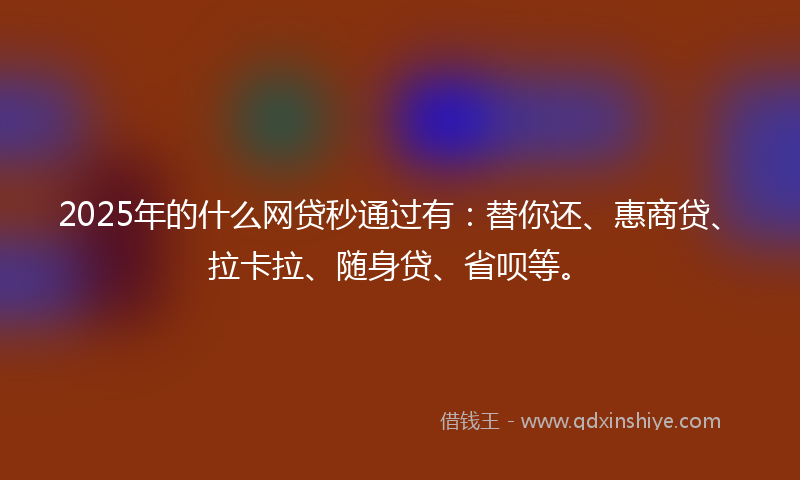2025年的什么网贷秒通过有：替你还、惠商贷、拉卡拉、随身贷、省呗等。