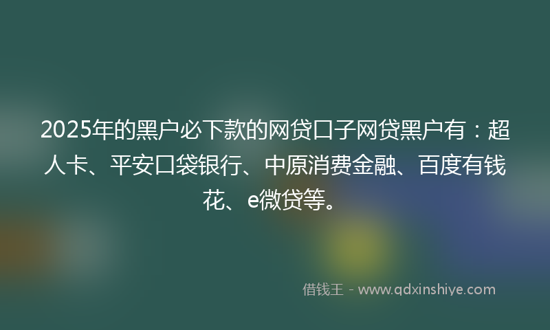 2025年的黑户必下款的网贷口子网贷黑户有：超人卡、平安口袋银行、中原消费金融、百度有钱花、e微贷等。