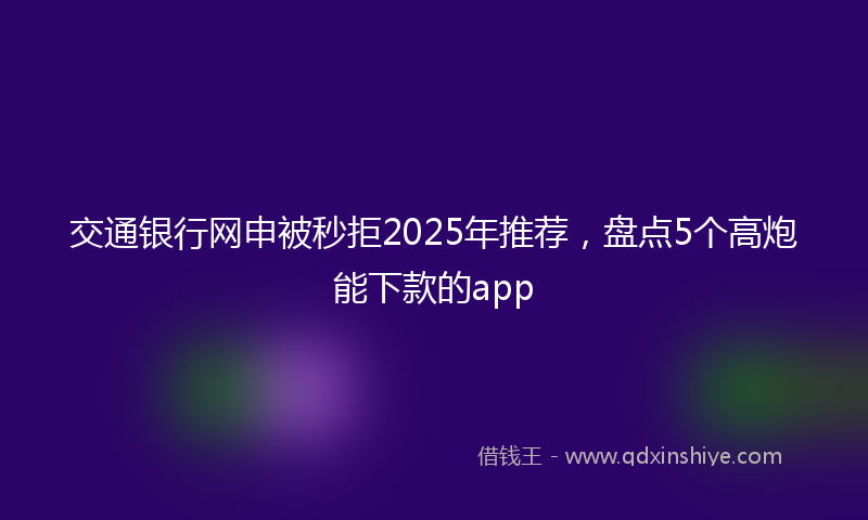 交通银行网申被秒拒2025年推荐，盘点5个高炮能下款的app