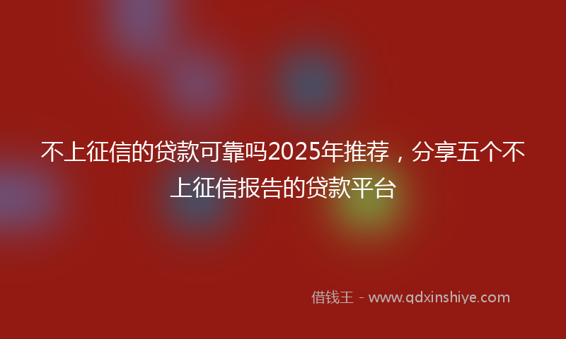 不上征信的贷款可靠吗2025年推荐，分享五个不上征信报告的贷款平台