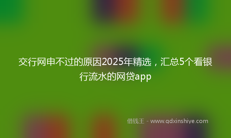 交行网申不过的原因2025年精选，汇总5个看银行流水的网贷app