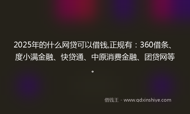 2025年的什么网贷可以借钱,正规有：360借条、度小满金融、快贷通、中原消费金融、团贷网等。
