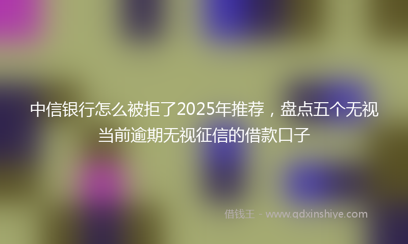 中信银行怎么被拒了2025年推荐，盘点五个无视当前逾期无视征信的借款口子