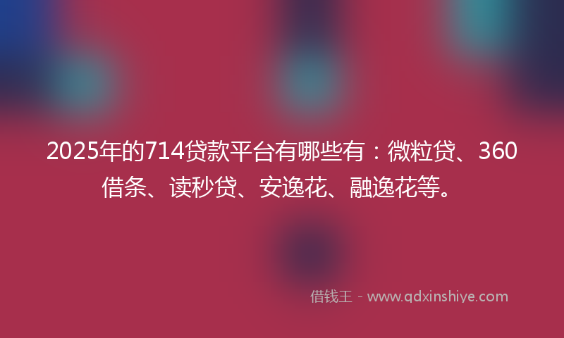 2025年的714贷款平台有哪些有：微粒贷、360借条、读秒贷、安逸花、融逸花等。