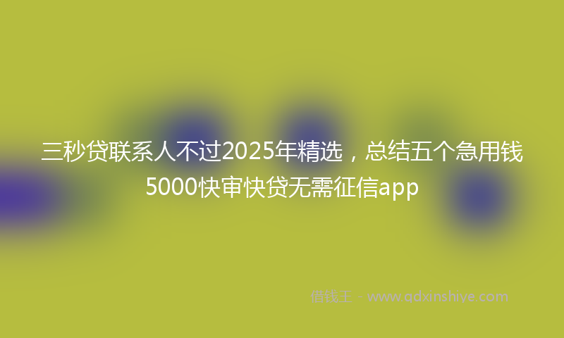 三秒贷联系人不过2025年精选，总结五个急用钱5000快审快贷无需征信app
