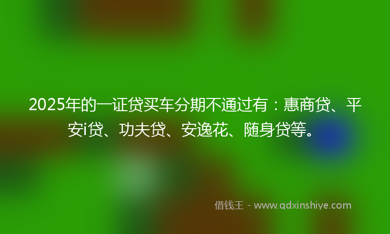 2025年的一证贷买车分期不通过有：惠商贷、平安i贷、功夫贷、安逸花、随身贷等。