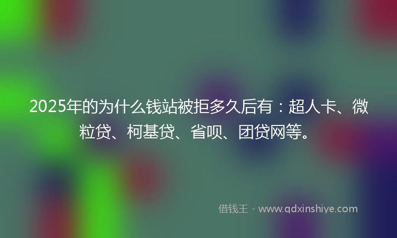 2025年的为什么钱站被拒多久后有：超人卡、微粒贷、柯基贷、省呗、团贷网等。