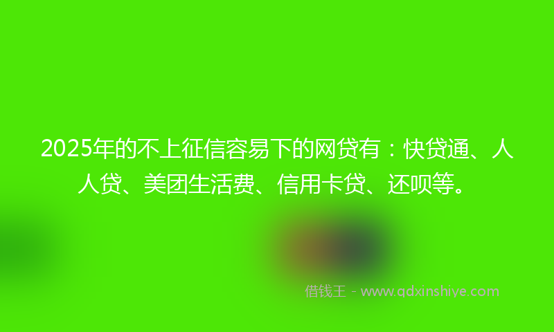 2025年的不上征信容易下的网贷有：快贷通、人人贷、美团生活费、信用卡贷、还呗等。