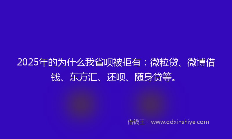 2025年的为什么我省呗被拒有：微粒贷、微博借钱、东方汇、还呗、随身贷等。
