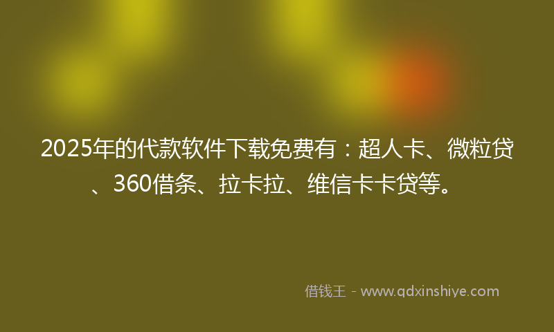 2025年的代款软件下载免费有：超人卡、微粒贷、360借条、拉卡拉、维信卡卡贷等。