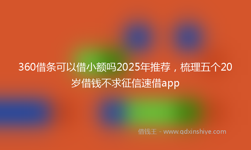 360借条可以借小额吗2025年推荐，梳理五个20岁借钱不求征信速借app