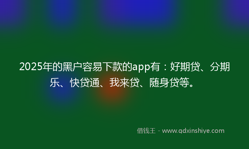 2025年的黑户容易下款的app有：好期贷、分期乐、快贷通、我来贷、随身贷等。