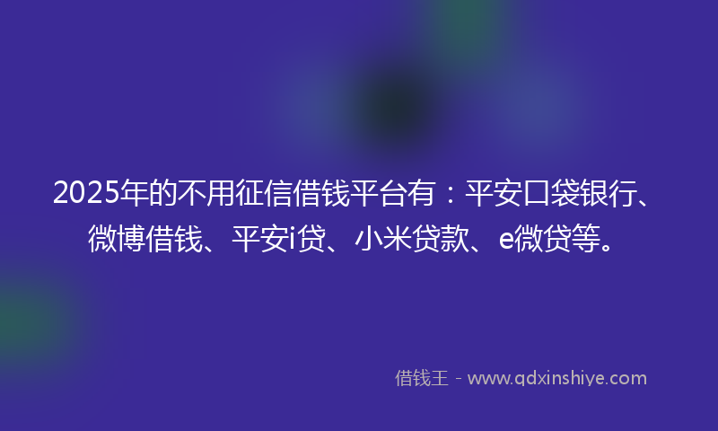 2025年的不用征信借钱平台有：平安口袋银行、微博借钱、平安i贷、小米贷款、e微贷等。