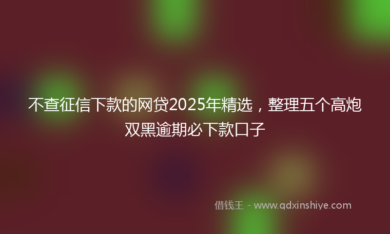 不查征信下款的网贷2025年精选，整理五个高炮双黑逾期必下款口子