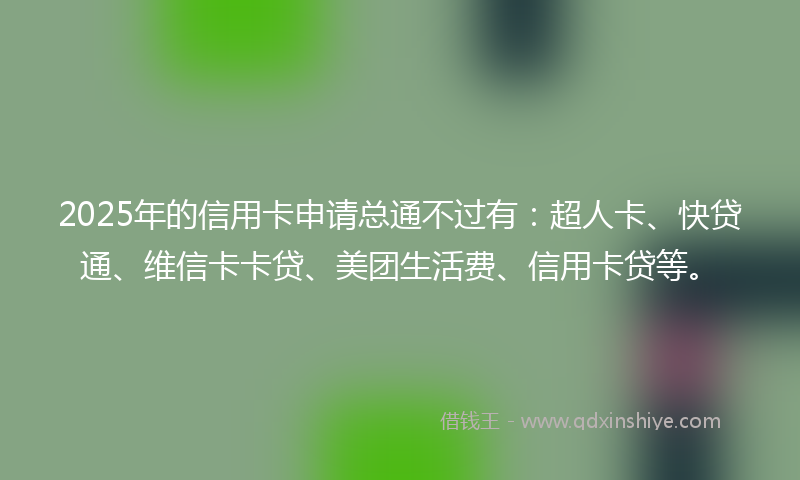 2025年的信用卡申请总通不过有：超人卡、快贷通、维信卡卡贷、美团生活费、信用卡贷等。