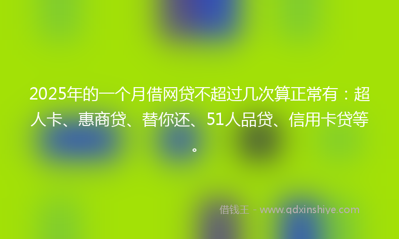 2025年的一个月借网贷不超过几次算正常有：超人卡、惠商贷、替你还、51人品贷、信用卡贷等。