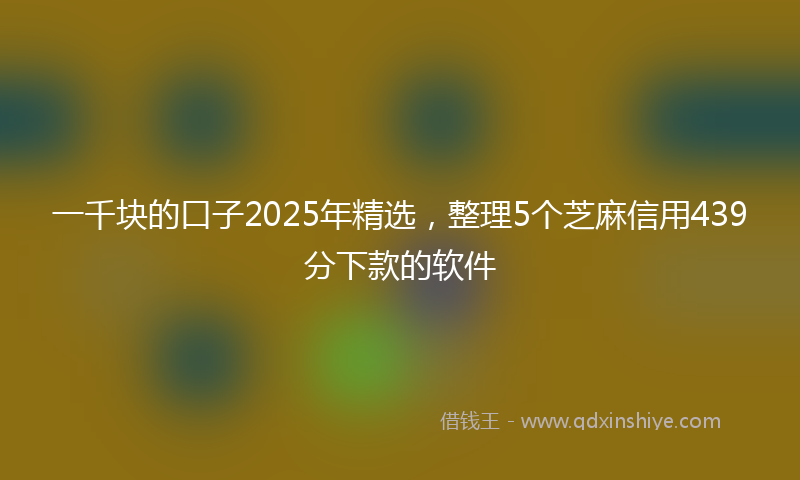 一千块的口子2025年精选，整理5个芝麻信用439分下款的软件