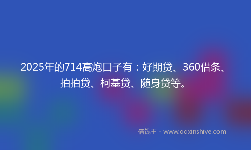 2025年的714高炮口子有：好期贷、360借条、拍拍贷、柯基贷、随身贷等。