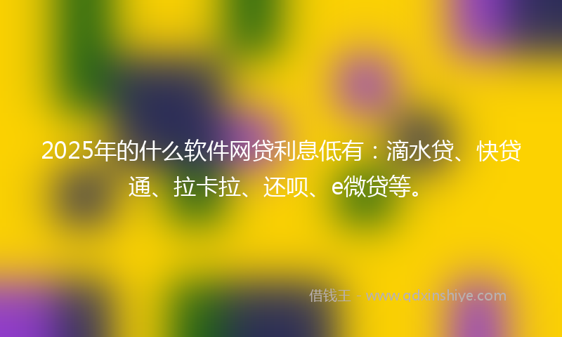 2025年的什么软件网贷利息低有：滴水贷、快贷通、拉卡拉、还呗、e微贷等。
