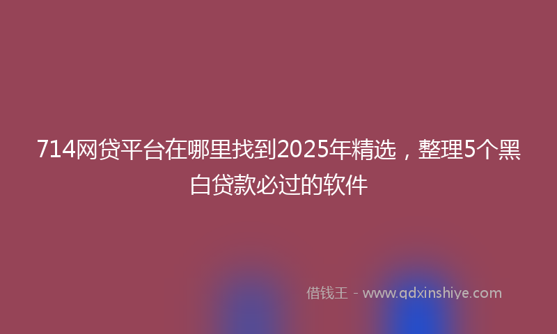 714网贷平台在哪里找到2025年精选，整理5个黑白贷款必过的软件