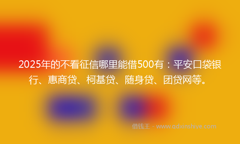 2025年的不看征信哪里能借500有：平安口袋银行、惠商贷、柯基贷、随身贷、团贷网等。