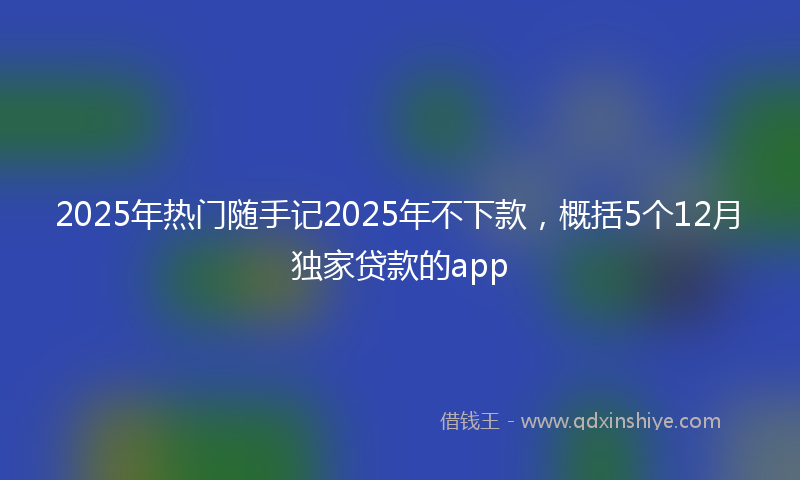 2025年热门随手记2025年不下款，概括5个12月独家贷款的app