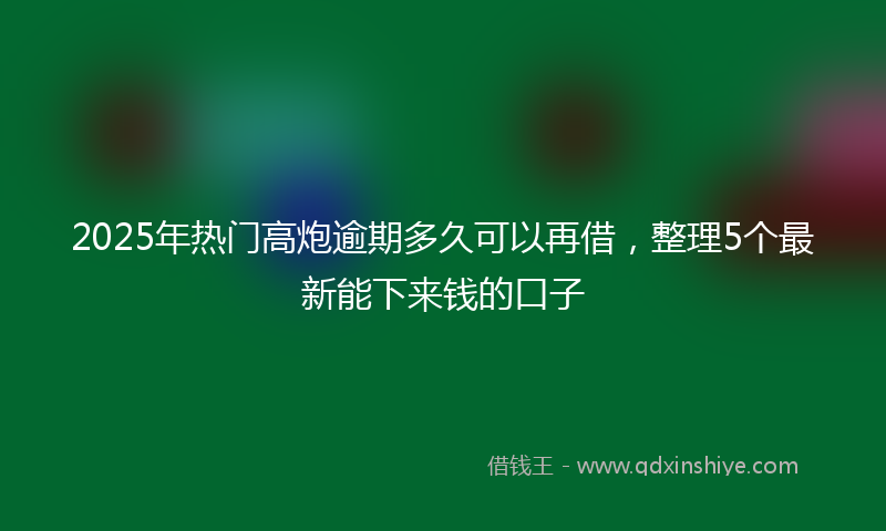 2025年热门高炮逾期多久可以再借，整理5个最新能下来钱的口子